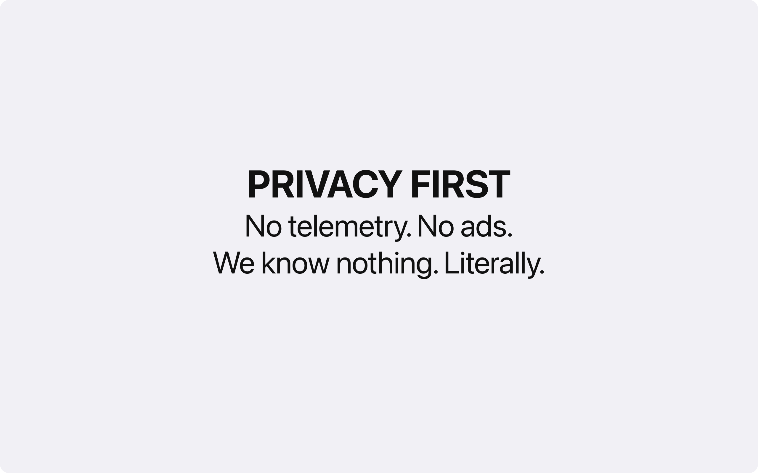 No telemetry. No ads. We know nothing. Literally